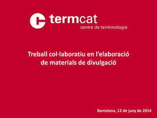 Barcelona, 12 de juny de 2014
Treball col·laboratiu en l’elaboració
de materials de divulgació
 