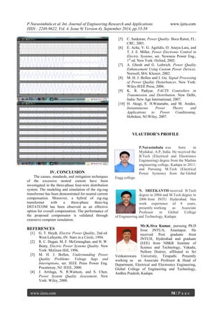 P.Narasimhulu et al. Int. Journal of Engineering Research and Applications www.ijera.com 
ISSN : 2248-9622, Vol. 4, Issue 9( Version 4), September 2014, pp.53-58 
www.ijera.com 58 | P a g e 
IV. CONCLUSION The causes, standards, and mitigation techniques of the excessive neutral current have been investigated in the three-phase four-wire distribution system. The modeling and simulation of the zig-zag transformer has been demonstrated for neutral current compensation. Moreover, a hybrid of zig-zag transformer with a three-phase three-leg DSTATCOM has been observed as an effective option for overall compensation. The performance of the proposed compensator is validated through extensive computer simulation. REFERENCES [1] G. T. Heydt, Electric Power Quality, 2nd ed. West Lafayette, IN: Stars in a Circle, 1994. [2] R. C. Dugan, M. F. McGranaghan, and H. W. Beaty, Electric Power Systems Quality. New York: McGraw Hill, 1996. [3] M. H. J. Bollen, Understanding Power Quality Problems: Voltage Sags and Interruptions, ser. IEEE Press Power Eng. Piscataway, NJ: IEEE, 2000. [4] J. Arrilaga, N. R.Wattson, and S. Chen, Power System Quality Assessment. New York: Wiley, 2000. [5] C. Sankaran, Power Quality. Boca Raton, FL: CRC, 2001. [6] E. Acha, V. G. Agelidis, O. Anaya-Lara, and T. J. E. Miller, Power Electronic Control in Electric Systems, ser. Newness Power Eng., 1st ed. New York: Oxford, 2002. [7] A. Ghosh and G. Ledwich, Power Quality Enhancement Using Custom Power Devices. Norwell, MA: Kluwer, 2002. [8] M. H. J. Bollen and I. Gu, Signal Processing of Power Quality Disturbances. New York: Wiley-IEEE Press, 2006. [9] K. R. Padiyar, FACTS Controllers in Transmission and Distribution. New Delhi, India: New Age International, 2007. [10] H. Akagi, E. H.Watanabe, and M. Aredes, Instantaneous Power Theory and Applications to Power Conditioning. Hoboken, NJ:Wiley, 2007. VI.AUTHOR’S PROFILE P.Narasimhulu was born in Mydukur, A.P, India. He received the B.Tech (Electrical and Electronics Engineering) degree from the Madina engineering college, Kadapa in 2011: and Pursuing M.Tech (Electrical Power Systems) from the Global Engg college. N. SREEKANTH received B.Tech degree in 2004 and M.Tech degree in 2006 from JNTU Hyderabad. Has work experience of 8 years, presently working as Associate Professor in Global College of Engineering and Technology, Kadapa. 
Mr.K.Siva Kumar, pursuing Ph.D from JNTUA, Anantapur. He received Post graduate from JNTUH, Hyderabad and graduate (EEE) from NBKR Institute of Science and Technology, Vakadu, Nellore District, affiliated to Sri Venkateswara University, Tirupathi. Presently working as an Associate Professor & Head of Department, Electrical and Electronics Engineering, Global College of Engineering and Technology, Andhra Pradesh, Kadapa. 