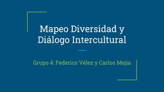 Mapeo Diversidad y
Diálogo Intercultural
Grupo 4: Federico Vélez y Carlos Mejía
 