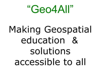 Making Geospatial
education ＆
solutions
accessible to all
“Geo4All”
 