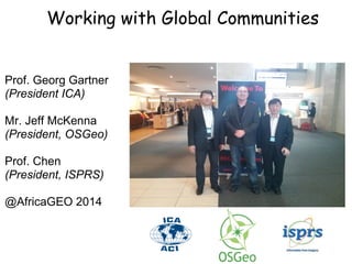 Working with Global Communities
Prof. Georg Gartner
(President ICA)
Mr. Jeff McKenna
(President, OSGeo)
Prof. Chen
(President, ISPRS)
@AfricaGEO 2014
 