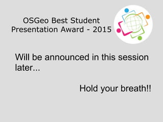 OSGeo Best Student
Presentation Award - 2015
Will be announced in this session
later...
Hold your breath!!
 