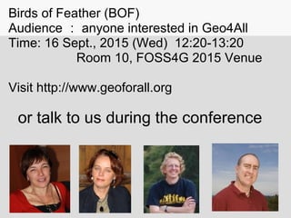 Birds of Feather (BOF)
Audience ： anyone interested in Geo4All
Time: 16 Sept., 2015 (Wed) 12:20-13:20
Room 10, FOSS4G 2015 Venue
Visit http://www.geoforall.org
or talk to us during the conference
 