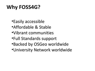 Why FOSS4G?
•Easily accessible
•Affordable & Stable
•Vibrant communities
•Full Standards support
•Backed by OSGeo worldwide
•University Network worldwide
 