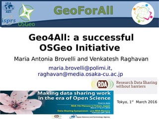 Geo4All: a successful
OSGeo Initiative
Maria Antonia Brovelli and Venkatesh Raghavan
maria.brovelli@polimi.it,
raghavan@media.osaka-cu.ac.jp
Tokyo, 1st
March 2016
 