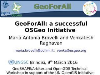 GeoForAll: a successful
OSGeo Initiative
Maria Antonia Brovelli and Venkatesh
Raghavan
maria.brovelli@polimi.it, venka@osgeo.org
Brindisi, 9th
March 2016
GeoSHAPE/Arbiter and OpenGDS Technical
Workshop in support of the UN OpenGIS Initiative
 