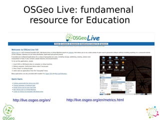 OSGeo Live: fundamenal
resource for Education
http://live.osgeo.org/en/ http://live.osgeo.org/en/metrics.html
 