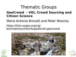 Thematic Groups
GeoCrowd - VGI, Crowd Sourcing and
Citizen Science
Maria Antonia Brovelli and Peter Mooney
https://lists.osgeo.org/cgi-
bin/mailman/listinfo/geoforall-geocrowd
 