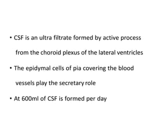 • CSF is an ultra filtrate formed by active process
from the choroid plexus of the lateral ventricles
• The epidymal cells of pia covering the blood
vessels play the secretary role
• At 600ml of CSF is formed per day
 
