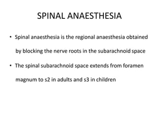 SPINAL ANAESTHESIA
• Spinal anaesthesia is the regional anaesthesia obtained
by blocking the nerve roots in the subarachnoid space
• The spinal subarachnoid space extends from foramen
magnum to s2 in adults and s3 in children
 