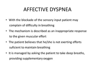 AFFECTIVE DYSPNEA
• With the blockade of the sensory input patient may
complain of difficulty in breathing
• The mechanism is described as an inappropriate response
to the given muscular effort
• The patient believes that he/she is not exerting efforts
suficient to maintain breathing
• It is managed by asking the patient to take deep breaths,
providing supplementary oxygen
 