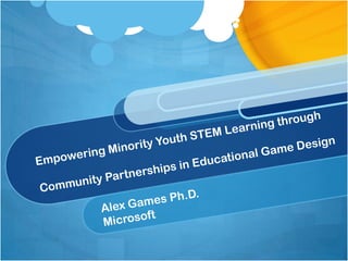 Empowering Minority Youth STEM Learning through Community Partnerships in Educational Game Design Alex Games Ph.D.  Microsoft 