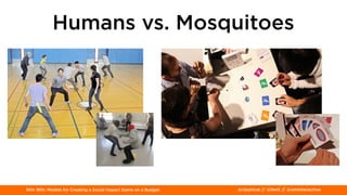 Win Win: Models for Creating a Social Impact Game on a Budget @claytical // @lient // @uminteractive
Humans vs. Mosquitoes
 