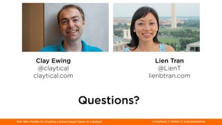 Win Win: Models for Creating a Social Impact Game on a Budget @claytical // @lient // @uminteractive
Clay Ewing
@claytical
claytical.com
Lien Tran
@LienT
lienbtran.com
Questions?
 