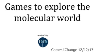 Games to explore the
molecular world
Games4Change 12/12/17
Antoine Taly
 
