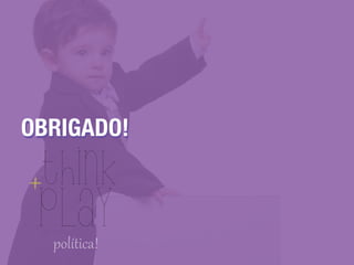 Think
play
+
política!
OBRIGADO!OBRIGADO!
 