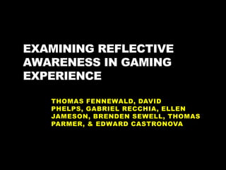 Examining Reflective Awareness in Gaming Experience Thomas Fennewald, David Phelps, Gabriel Recchia, Ellen Jameson, Brenden Sewell, Thomas Parmer, & Edward Castronova 