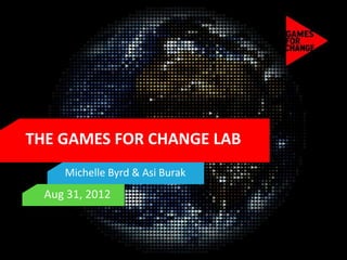 THE GAMES FOR CHANGE LAB
     Michelle Byrd & Asi Burak
  Aug 31, 2012
 