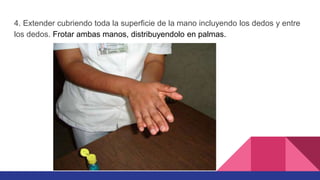 4. Extender cubriendo toda la superficie de la mano incluyendo los dedos y entre
los dedos. Frotar ambas manos, distribuyendolo en palmas.
 