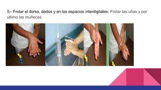 5.- Frotar el dorso, dedos y en los espacios interdigitales. Frotar las uñas y por
último las muñecas
 