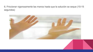 6. Friccionar vigorosamente las manos hasta que la solución se seque (10-15
segundos)
 