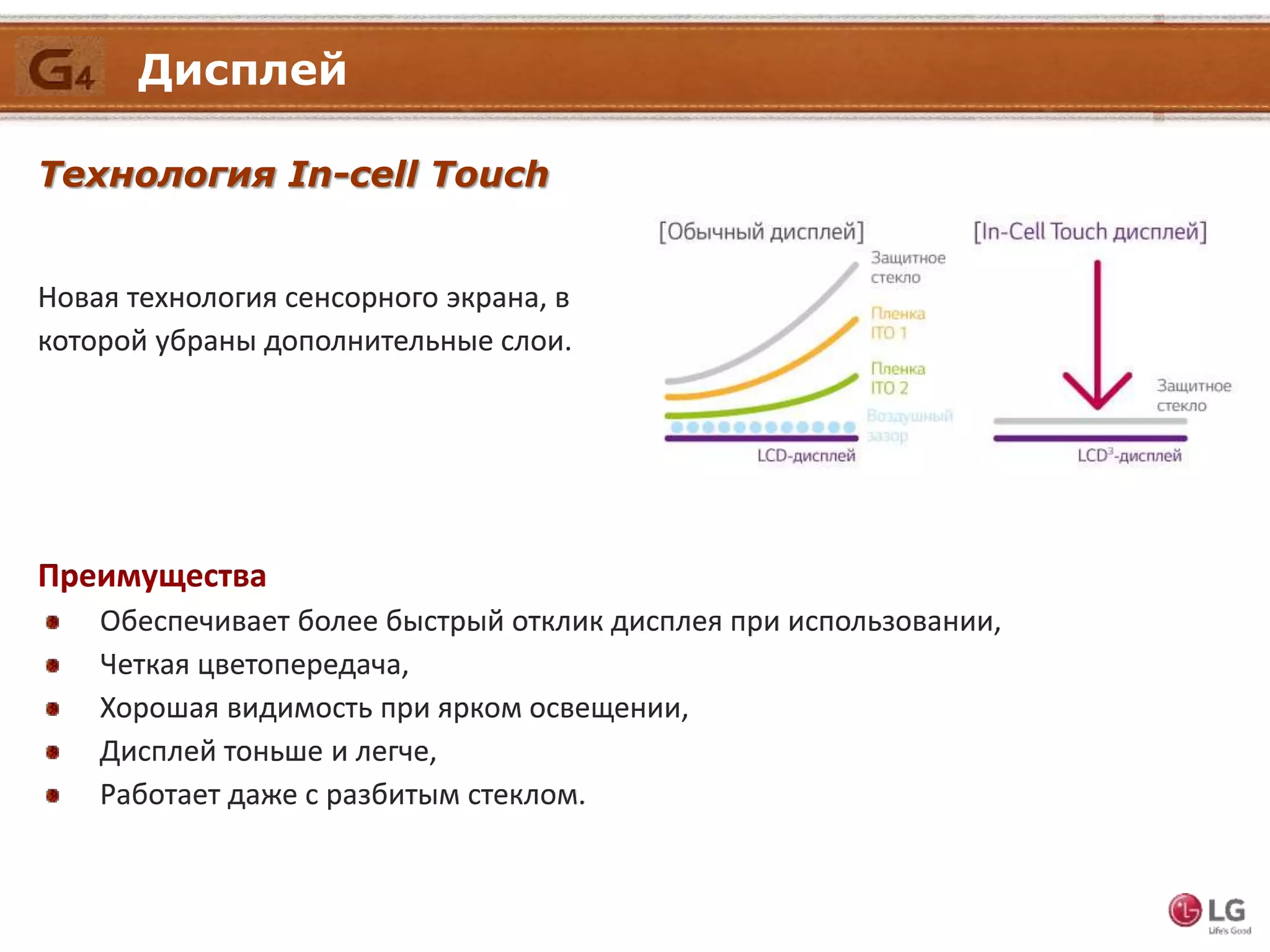 Дисплей
Технология In-cell Touch
Новая технология сенсорного экрана, в
которой убраны дополнительные слои.
Преимущества
Обеспечивает более быстрый отклик дисплея при использовании,
Четкая цветопередача,
Хорошая видимость при ярком освещении,
Дисплей тоньше и легче,
Работает даже с разбитым стеклом.
 