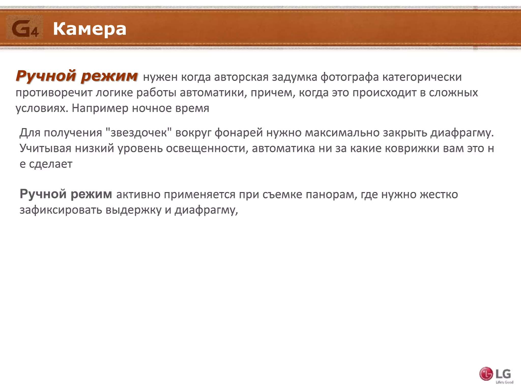 Ручной режим нужен когда авторская задумка фотографа категорически
противоречит логике работы автоматики, причем, когда это происходит в сложных
условиях. Например ночное время
Для получения "звездочек" вокруг фонарей нужно максимально закрыть диафрагму.
Учитывая низкий уровень освещенности, автоматика ни за какие коврижки вам это н
е сделает
Ручной режим активно применяется при съемке панорам, где нужно жестко
зафиксировать выдержку и диафрагму,
Камера
 