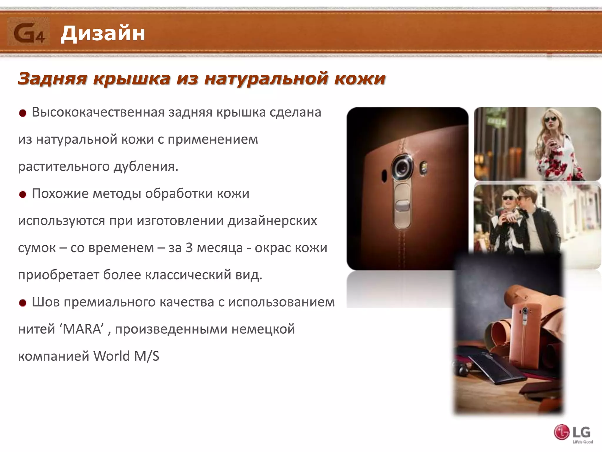 Задняя крышка из натуральной кожи
Высококачественная задняя крышка сделана
из натуральной кожи с применением
растительного дубления.
Похожие методы обработки кожи
используются при изготовлении дизайнерских
сумок – со временем – за 3 месяца - окрас кожи
приобретает более классический вид.
Шов премиального качества с использованием
нитей ‘MARA’ , произведенными немецкой
компанией World M/S
Дизайн
 
