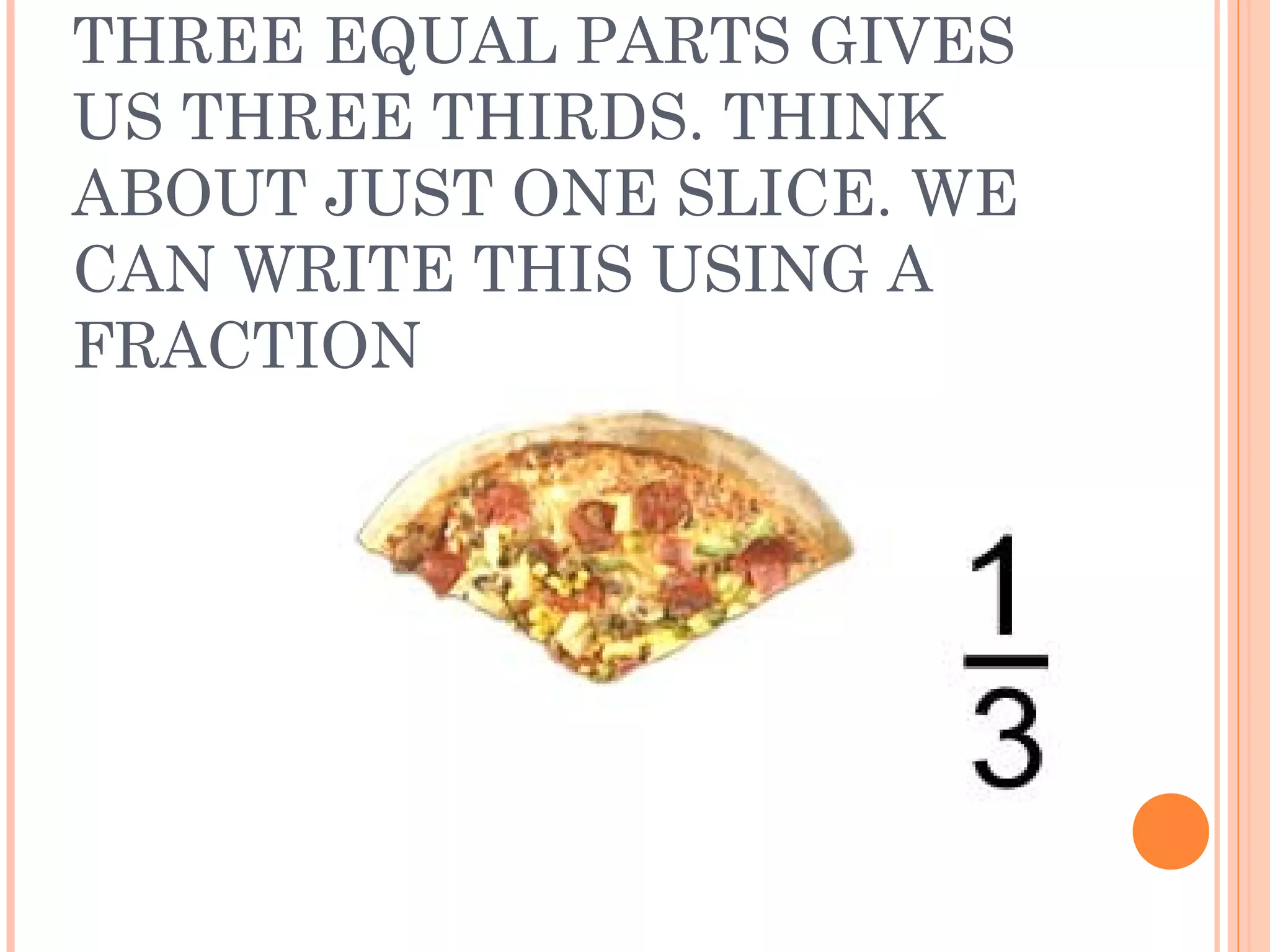 THREE EQUAL PARTS GIVES
US THREE THIRDS. THINK
ABOUT JUST ONE SLICE. WE
CAN WRITE THIS USING A
FRACTION