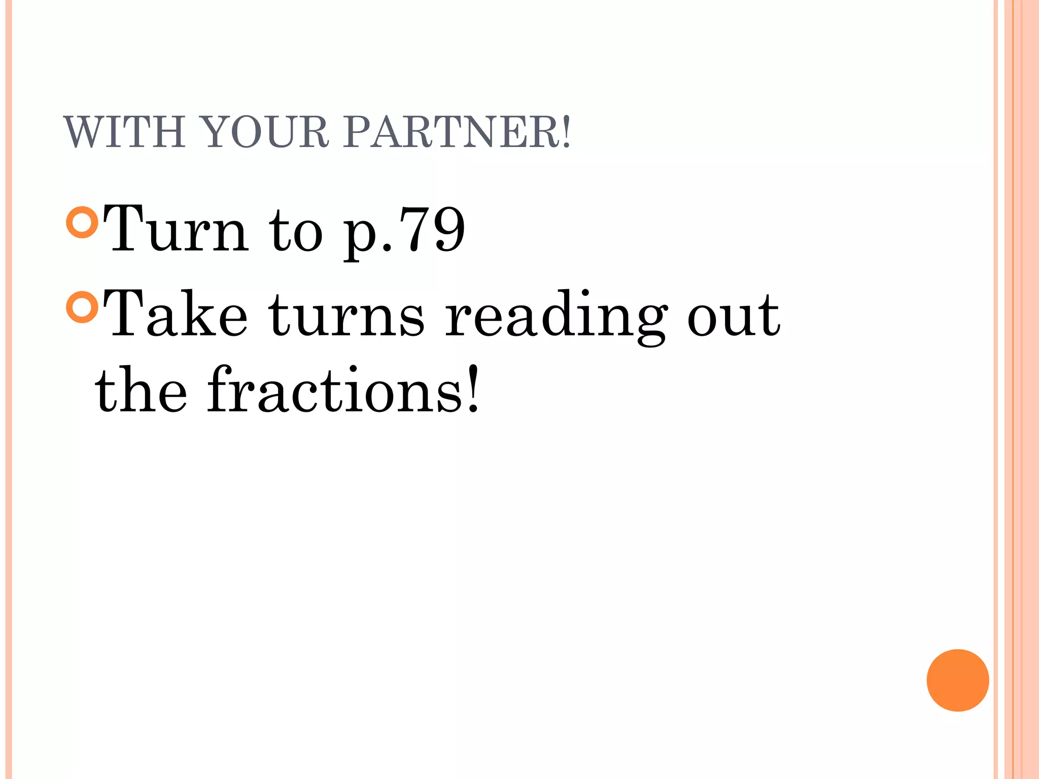 WITH YOUR PARTNER!
Turn to p.79
Take turns reading out
the fractions!
