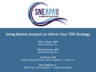 Using Market Analysis to Inform Your TDR Strategy 
Todd J. Poole, EDFP 
4ward Planning, Inc. 
Darlene Wynne, AICP 
4ward Planning, Inc. 
Jon Reiner, AICP 
Former Planning Director, North Kingstown / Groton, CT 
Dave Caldwell, Jr. 
EDAB Chair, North Kingstown / Caldwell & Johnson  
