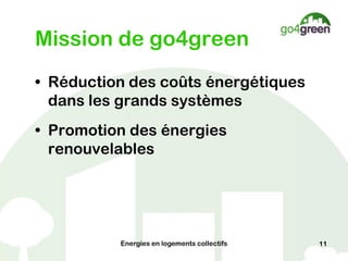 Mission de go4green
• Réduction des coûts énergétiques
  dans les grands systèmes
• Promotion des énergies
  renouvelables




          Energies en logements collectifs   11
 
