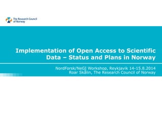 Implementation of Open Access to Scientific Data – Status and Plans in Norway 
NordForsk/NeGI Workshop, Reykjavik 14-15.8.2014 
Roar Skålin, The Research Council of Norway  