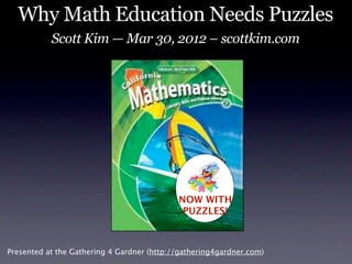 Why Math Education Needs Puzzles
           Scott Kim — Mar 30, 2012 – scottkim.com




                                            NOW WITH
                                             PUZZLES!



Presented at the Gathering 4 Gardner (http://gathering4gardner.com)
 