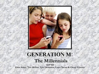 GENERATION M:   The Millennials CEP 810 Estee Adery, Tim McGee, Tyler Robinson, Laura Shears & Cheryl Schaefer 