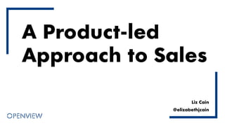 A Product-led
Approach to Sales
Liz Cain
@elizabethjcain
 