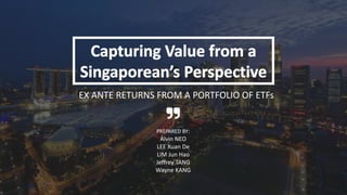 EX ANTE RETURNS FROM A PORTFOLIO OF ETFs
PREPARED BY:
Alvin NEO
LEE Xuan De
LIM Jun Hao
Jeffrey TANG
Wayne KANG
 