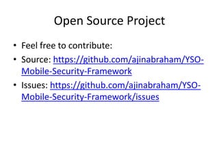Open Source Project
• Feel free to contribute:
• Source: https://github.com/ajinabraham/YSO-
Mobile-Security-Framework
• Issues: https://github.com/ajinabraham/YSO-
Mobile-Security-Framework/issues
 