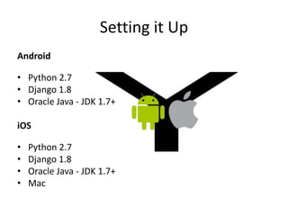 Setting it Up
Android
• Python 2.7
• Django 1.8
• Oracle Java - JDK 1.7+
iOS
• Python 2.7
• Django 1.8
• Oracle Java - JDK 1.7+
• Mac
 