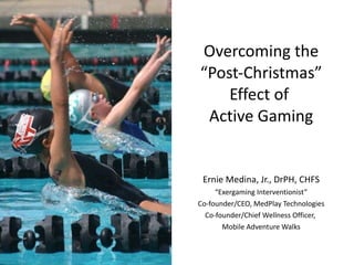 Overcoming the “Post-Christmas” Effect of  Active Gaming Ernie Medina, Jr., DrPH, CHFS “ Exergaming Interventionist” Co-founder/CEO, MedPlay Technologies Co-founder/Chief Wellness Officer,  Mobile Adventure Walks 