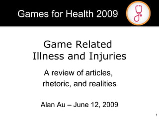 Game Related  Illness and Injuries A review of articles,  rhetoric, and realities Alan Au – June 12, 2009 Games for Health 2009 