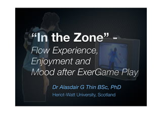 “In the Zone” -
Flow Experience,
Enjoyment and
Mood after ExerGame Play
    Dr Alasdair G Thin BSc, PhD
    Heriot-Watt University, Scotland
 