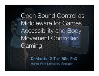 Open Sound Control as
Middleware for Games
Accessibility and Body-
Movement Controlled
Gaming
   Dr Alasdair G Thin BSc, PhD
   Heriot-Watt University, Scotland
 