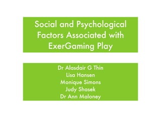 Social and Psychological
 Factors Associated with
    ExerGaming Play

      Dr Alasdair G Thin
         Lisa Hansen
       Monique Simons
         Judy Shasek
       Dr Ann Maloney
 