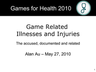 Game Related  Illnesses and Injuries The accused, documented and related Alan Au – May 27, 2010 Games for Health 2010 