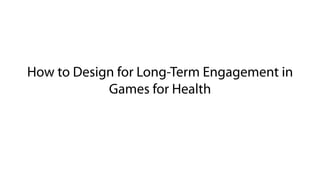 How to Design for Long-Term Engagement in
Games for Health
 