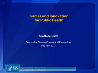 Games and Innovation for Public Health Dan Baden, MD Centers for Disease Control and Prevention May 18th, 2011 Department of Health and Human Services Centers for Disease Control and Prevention 
