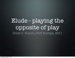 Elude - playing the
                         opposite of play
                             Doris C. Rusch; G4H Europe, 2011




Thursday, November 3, 2011
 