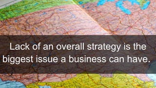 Lack of an overall strategy is the
biggest issue a business can have.
.
 