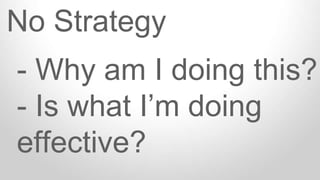 No Strategy
- Why am I doing this?
- Is what I’m doing
effective?
 
